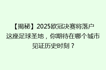 【揭秘】2025欧冠决赛将落户这座足球圣地,你期待在哪个城市见证历史时刻?