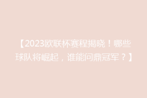 【2023欧联杯赛程揭晓！哪些球队将崛起，谁能问鼎冠军？】