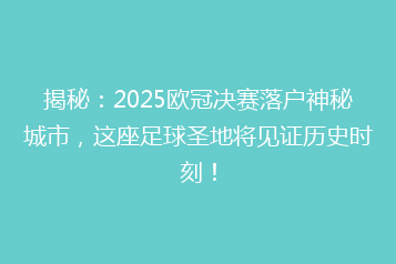 揭秘:2025欧冠决赛落户神秘城市,这座足球圣地将见证历史时刻!