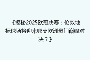 《揭秘2025欧冠决赛：伦敦地标球场将迎来哪支欧洲豪门巅峰对决？》
