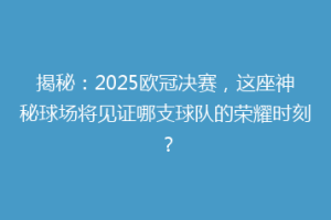 揭秘：2025欧冠决赛，这座神秘球场将见证哪支球队的荣耀时刻？
