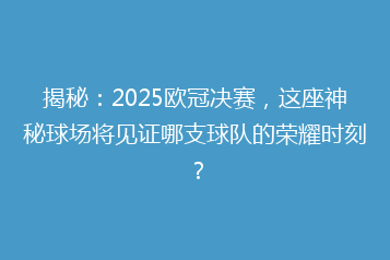 揭秘：2025欧冠决赛，这座神秘球场将见证哪支球队的荣耀时刻？