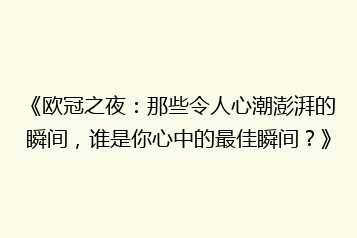 《欧冠之夜:那些令人心潮澎湃的瞬间,谁是你心中的最佳瞬间?》