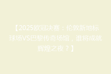 【2025欧冠决赛:伦敦新地标球场VS巴黎传奇场馆,谁将成就辉煌之夜?】