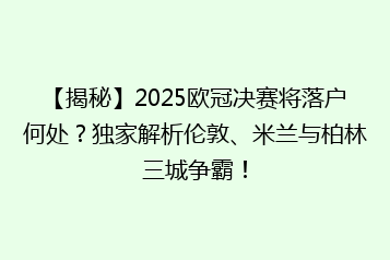 【揭秘】2025欧冠决赛将落户何处?独家解析伦敦、米兰与柏林三城争霸!