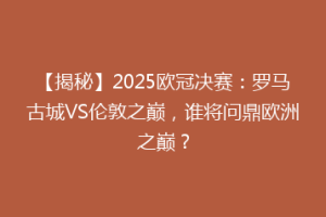 【揭秘】2025欧冠决赛：罗马古城VS伦敦之巅，谁将问鼎欧洲之巅？