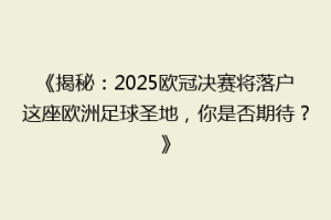 《揭秘：2025欧冠决赛将落户这座欧洲足球圣地，你是否期待？》