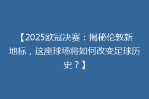 【2025欧冠决赛：揭秘伦敦新地标，这座球场将如何改变足球历史？】