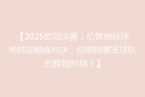 【2025欧冠决赛：伦敦地标球场将迎巅峰对决，你期待哪支球队的辉煌时刻？】