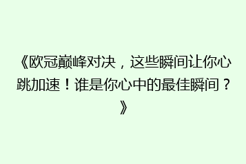 《欧冠巅峰对决,这些瞬间让你心跳加速!谁是你心中的最佳瞬间?》