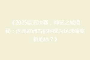 《2025欧冠决赛，神秘之城揭秘：这座欧洲古都将成为足球盛宴新地标？》