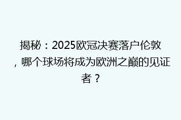 揭秘:2025欧冠决赛落户伦敦,哪个球场将成为欧洲之巅的见证者?