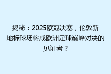 揭秘:2025欧冠决赛,伦敦新地标球场将成欧洲足球巅峰对决的见证者?