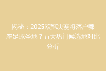 揭秘:2025欧冠决赛将落户哪座足球圣地?五大热门候选地对比分析