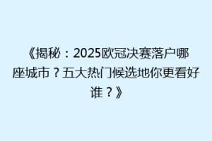 《揭秘：2025欧冠决赛落户哪座城市？五大热门候选地你更看好谁？》