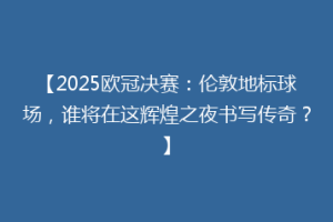 【2025欧冠决赛：伦敦地标球场，谁将在这辉煌之夜书写传奇？】