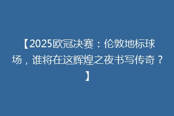 【2025欧冠决赛:伦敦地标球场,谁将在这辉煌之夜书写传奇?】