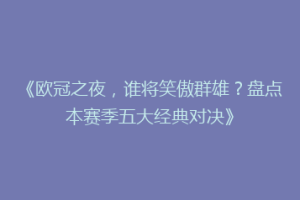 《欧冠之夜，谁将笑傲群雄？盘点本赛季五大经典对决》