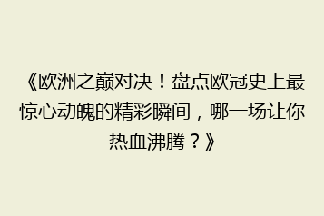 《欧洲之巅对决!盘点欧冠史上最惊心动魄的精彩瞬间,哪一场让你热血沸腾?》