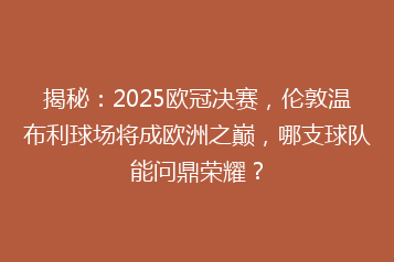 揭秘:2025欧冠决赛,伦敦温布利球场将成欧洲之巅,哪支球队能问鼎荣耀?