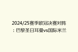 2024/25赛季欧冠决赛对阵：巴黎圣日耳曼vs国际米兰