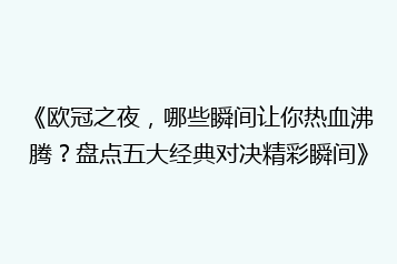 《欧冠之夜,哪些瞬间让你热血沸腾?盘点五大经典对决精彩瞬间》
