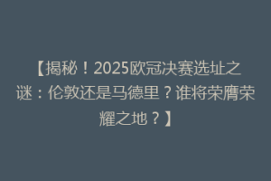 【揭秘！2025欧冠决赛选址之谜：伦敦还是马德里？谁将荣膺荣耀之地？】