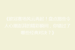 《欧冠赛场风云再起！盘点那些令人心潮澎湃的精彩瞬间，你错过了哪些经典对决？》