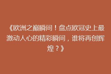 《欧洲之巅瞬间!盘点欧冠史上最激动人心的精彩瞬间,谁将再创辉煌?》