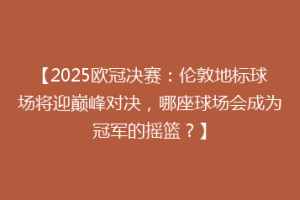 【2025欧冠决赛：伦敦地标球场将迎巅峰对决，哪座球场会成为冠军的摇篮？】
