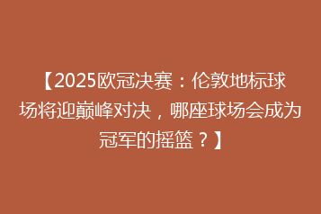 【2025欧冠决赛:伦敦地标球场将迎巅峰对决,哪座球场会成为冠军的摇篮?】