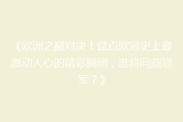 《欧洲之巅对决!盘点欧冠史上最激动人心的精彩瞬间,谁将问鼎冠军?》