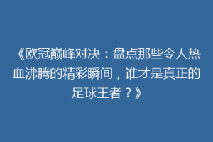 《欧冠巅峰对决：盘点那些令人热血沸腾的精彩瞬间，谁才是真正的足球王者？》
