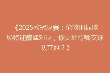 《2025欧冠决赛:伦敦地标球场将迎巅峰对决,你更期待哪支球队夺冠?》
