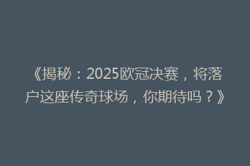《揭秘:2025欧冠决赛,将落户这座传奇球场,你期待吗?》