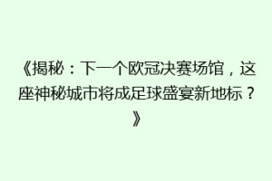 《揭秘：下一个欧冠决赛场馆，这座神秘城市将成足球盛宴新地标？》