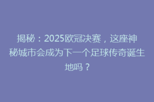 揭秘：2025欧冠决赛，这座神秘城市会成为下一个足球传奇诞生地吗？