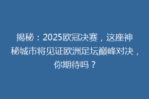 揭秘：2025欧冠决赛，这座神秘城市将见证欧洲足坛巅峰对决，你期待吗？