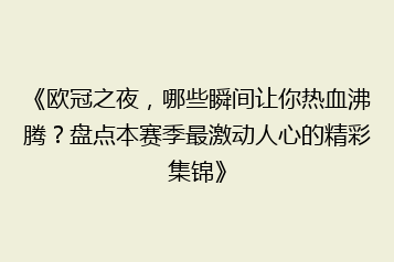《欧冠之夜,哪些瞬间让你热血沸腾?盘点本赛季最激动人心的精彩集锦》