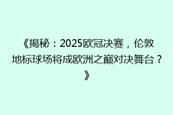 《揭秘:2025欧冠决赛,伦敦地标球场将成欧洲之巅对决舞台?》