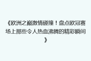 《欧洲之巅激情碰撞！盘点欧冠赛场上那些令人热血沸腾的精彩瞬间》