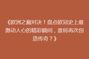 《欧洲之巅对决！盘点欧冠史上最激动人心的精彩瞬间，谁将再次创造传奇？》
