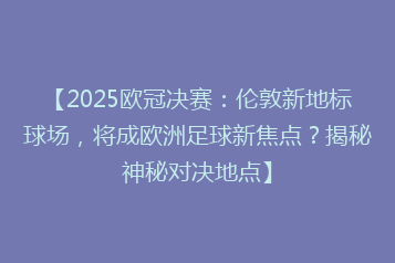 【2025欧冠决赛:伦敦新地标球场,将成欧洲足球新焦点?揭秘神秘对决地点】