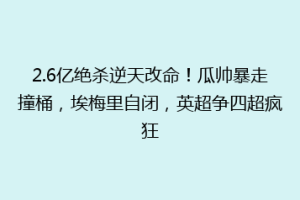 2.6亿绝杀逆天改命！瓜帅暴走撞桶，埃梅里自闭，英超争四超疯狂