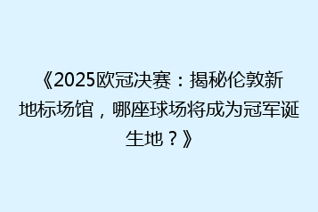 《2025欧冠决赛:揭秘伦敦新地标场馆,哪座球场将成为冠军诞生地?》