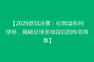【2025欧冠决赛：伦敦温布利球场，揭秘足球圣地背后的传奇故事】