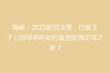 揭秘:2025欧冠决赛,巴黎王子公园球场将如何重塑欧洲足球之夜?