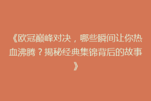 《欧冠巅峰对决，哪些瞬间让你热血沸腾？揭秘经典集锦背后的故事》