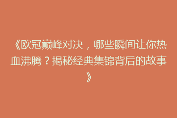 《欧冠巅峰对决,哪些瞬间让你热血沸腾?揭秘经典集锦背后的故事》