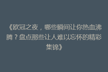 《欧冠之夜,哪些瞬间让你热血沸腾?盘点那些让人难以忘怀的精彩集锦》